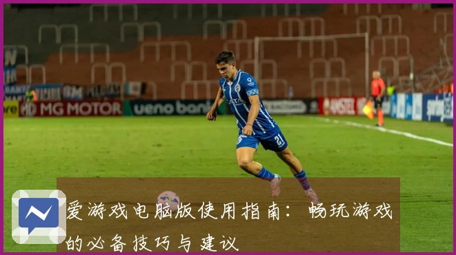 爱游戏电脑版使用指南：畅玩游戏的必备技巧与建议