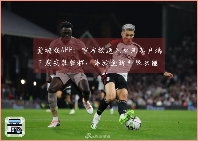 爱游戏APP：官方极速入口及客户端下载安装教程，体验全新升级功能与操作指南