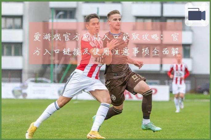爱游戏官方网站入口获取攻略：官方入口链接及使用注意事项全面解析