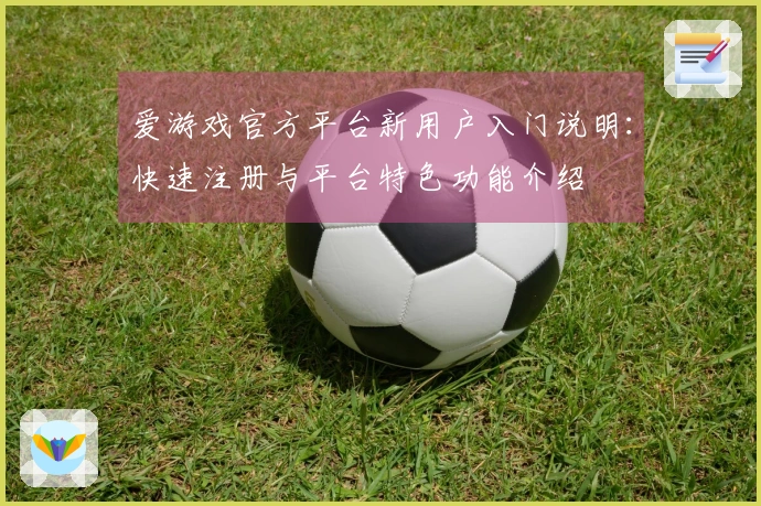 爱游戏官方平台新用户入门说明：快速注册与平台特色功能介绍