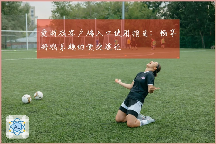 爱游戏客户端入口使用指南：畅享游戏乐趣的便捷途径