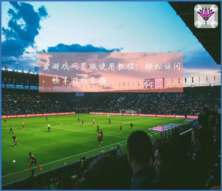 爱游戏网页版使用教程:轻松访问,畅享游戏乐趣