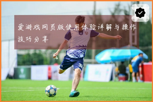 爱游戏网页版使用体验详解与操作技巧分享