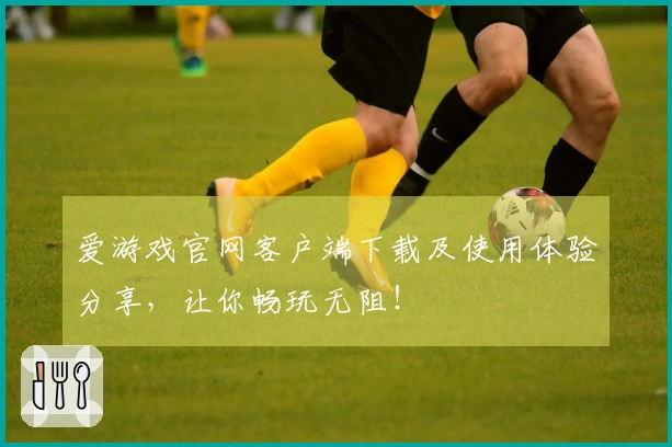 爱游戏官网客户端下载及使用体验分享,让你畅玩无阻!