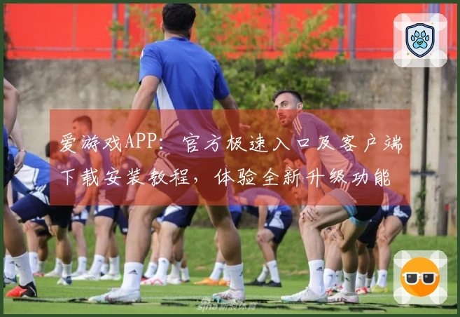 爱游戏APP:官方极速入口及客户端下载安装教程,体验全新升级功能与操作指南