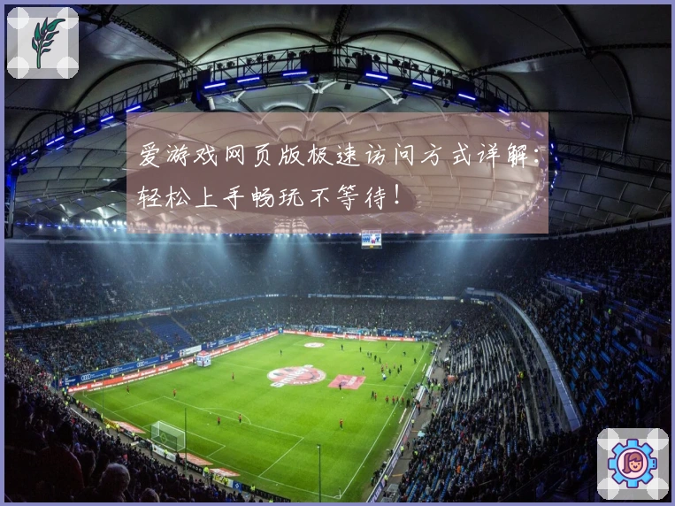 爱游戏网页版极速访问方式详解：轻松上手畅玩不等待！