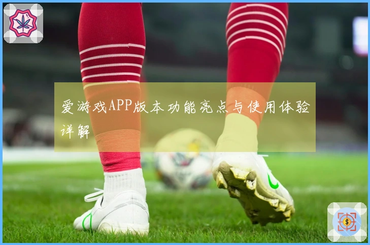 爱游戏APP版本功能亮点与使用体验详解