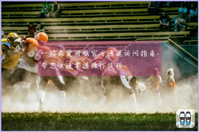 一站式爱游戏官方通道访问指南，带您快速掌握操作技巧