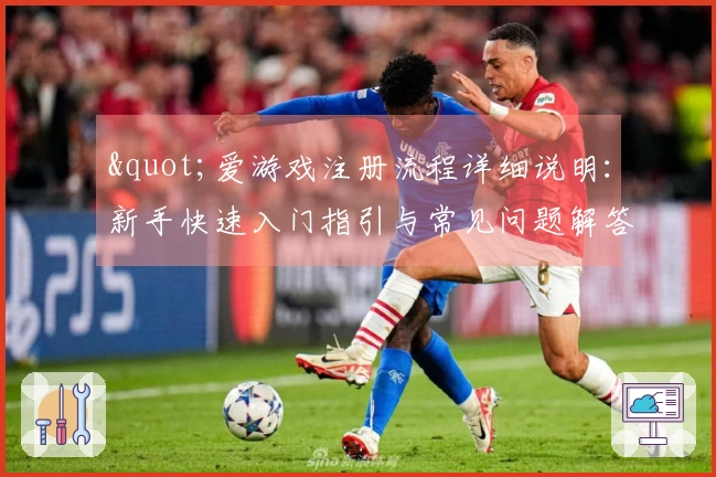 "爱游戏注册流程详细说明：新手快速入门指引与常见问题解答"