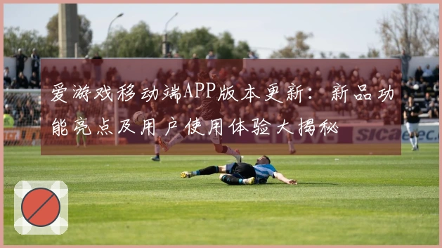 爱游戏移动端APP版本更新：新品功能亮点及用户使用体验大揭秘