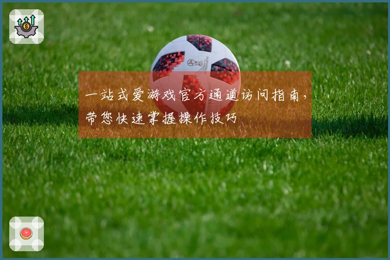 一站式爱游戏官方通道访问指南,带您快速掌握操作技巧