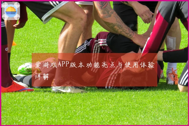 爱游戏APP版本功能亮点与使用体验详解
