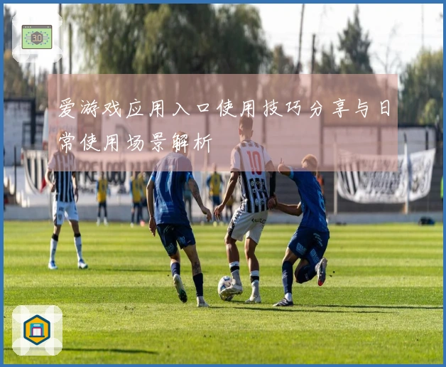 爱游戏应用入口使用技巧分享与日常使用场景解析