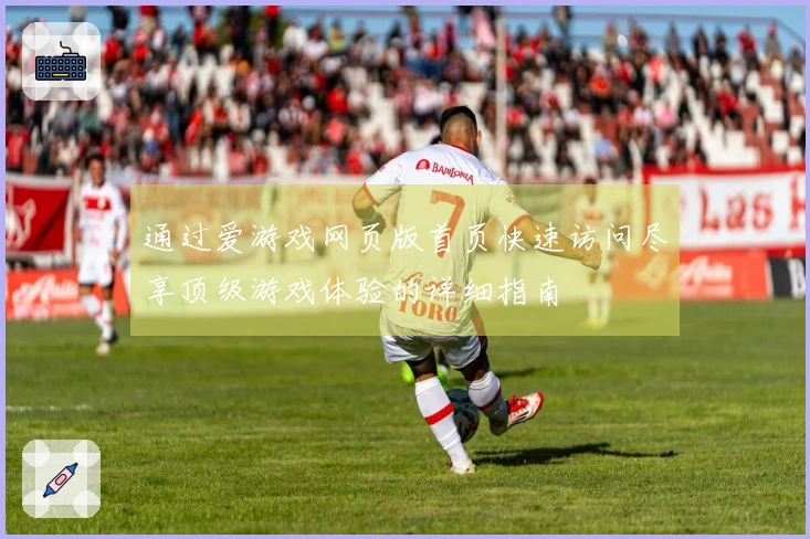 通过爱游戏网页版首页快速访问尽享顶级游戏体验的详细指南