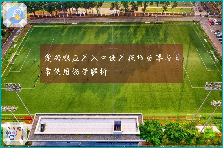 爱游戏应用入口使用技巧分享与日常使用场景解析