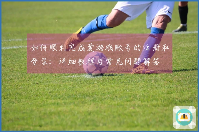 如何顺利完成爱游戏账号的注册和登录：详细教程与常见问题解答