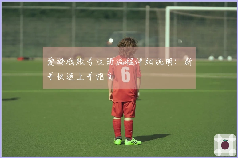 爱游戏账号注册流程详细说明：新手快速上手指南