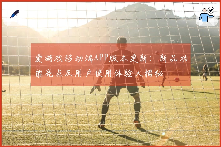 爱游戏移动端APP版本更新:新品功能亮点及用户使用体验大揭秘