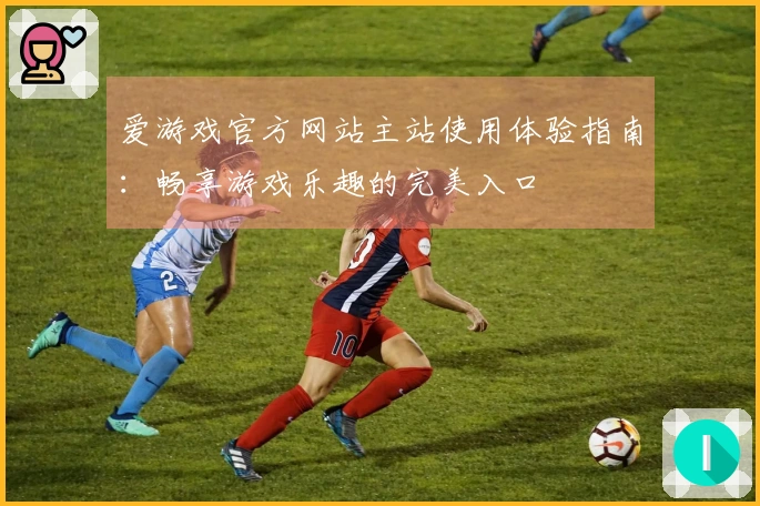 爱游戏官方网站主站使用体验指南：畅享游戏乐趣的完美入口
