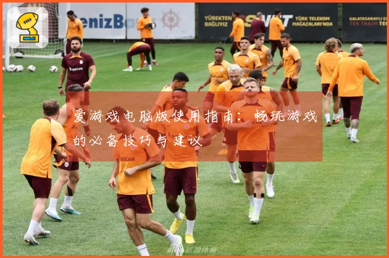 爱游戏电脑版使用指南:畅玩游戏的必备技巧与建议