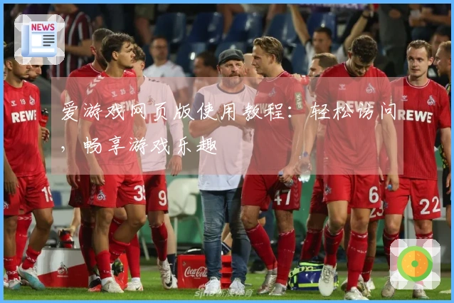 爱游戏网页版使用教程：轻松访问，畅享游戏乐趣