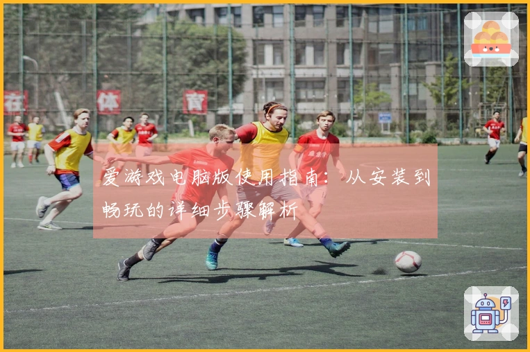 爱游戏电脑版使用指南:从安装到畅玩的详细步骤解析