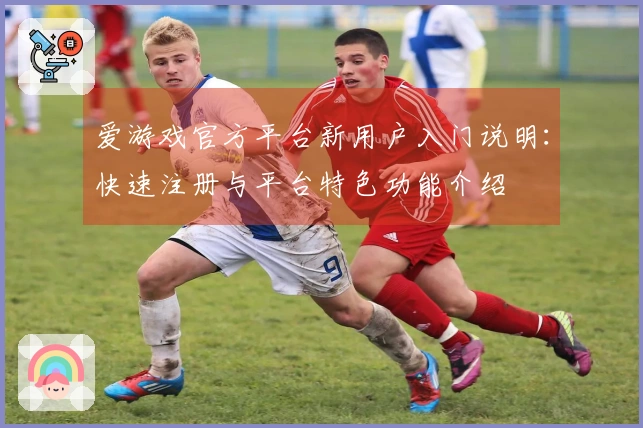 爱游戏官方平台新用户入门说明:快速注册与平台特色功能介绍