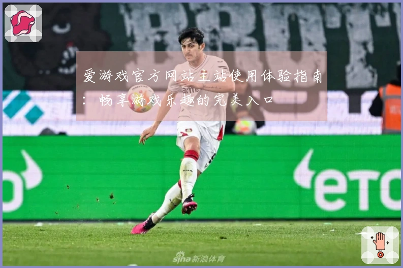 爱游戏官方网站主站使用体验指南:畅享游戏乐趣的完美入口
