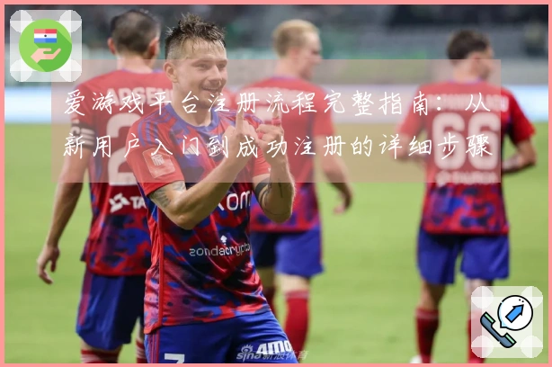 爱游戏平台注册流程完整指南：从新用户入门到成功注册的详细步骤