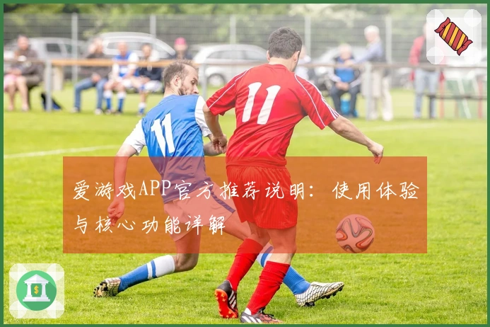 爱游戏APP官方推荐说明:使用体验与核心功能详解
