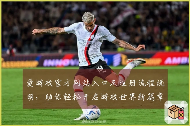 爱游戏官方网站入口及注册流程说明，助你轻松开启游戏世界新篇章