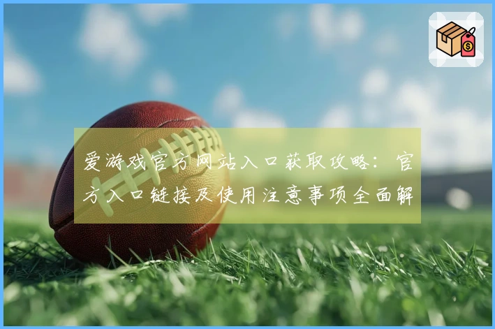 爱游戏官方网站入口获取攻略:官方入口链接及使用注意事项全面解析