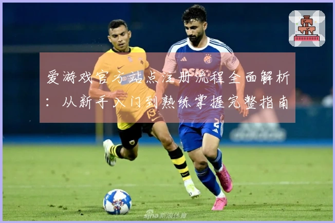爱游戏官方站点注册流程全面解析：从新手入门到熟练掌握完整指南
